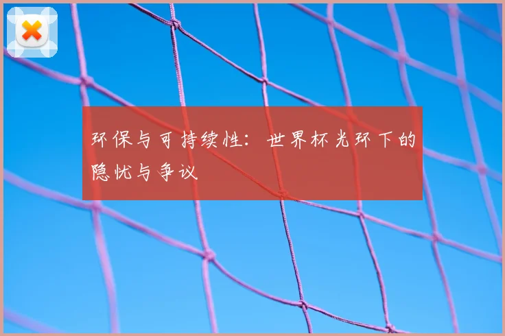 环保与可持续性：世界杯光环下的隐忧与争议