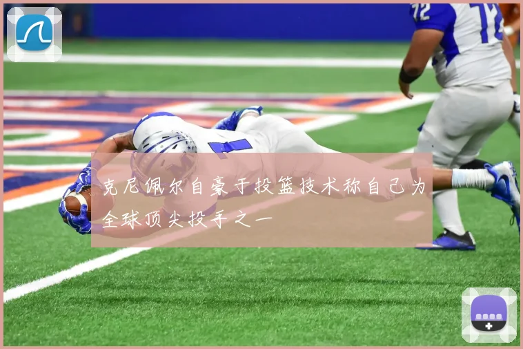 克尼佩尔自豪于投篮技术称自己为全球顶尖投手之一