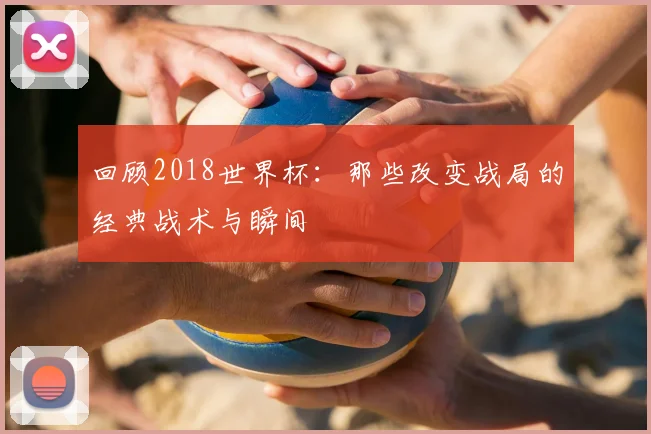回顾2018世界杯：那些改变战局的经典战术与瞬间