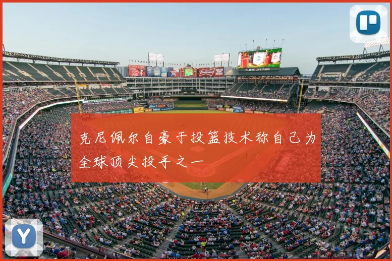 克尼佩尔自豪于投篮技术称自己为全球顶尖投手之一
