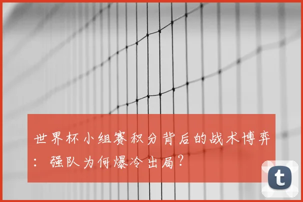 世界杯小组赛积分背后的战术博弈：强队为何爆冷出局？