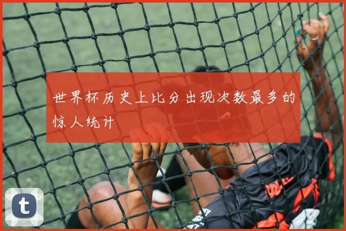 世界杯历史上比分出现次数最多的惊人统计