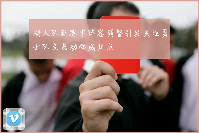 湖人队新赛季阵容调整引发关注勇士队交易动向成焦点