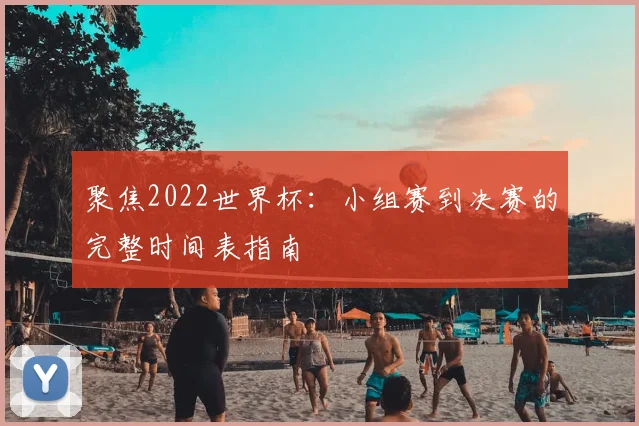 聚焦2022世界杯：小组赛到决赛的完整时间表指南