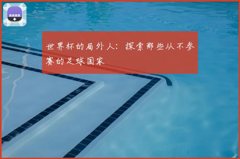 世界杯的局外人：探索那些从不参赛的足球国家