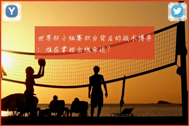 世界杯小组赛积分背后的战术博弈:谁在掌控出线命运?