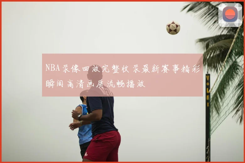 NBA录像回放完整收录最新赛事精彩瞬间高清画质流畅播放
