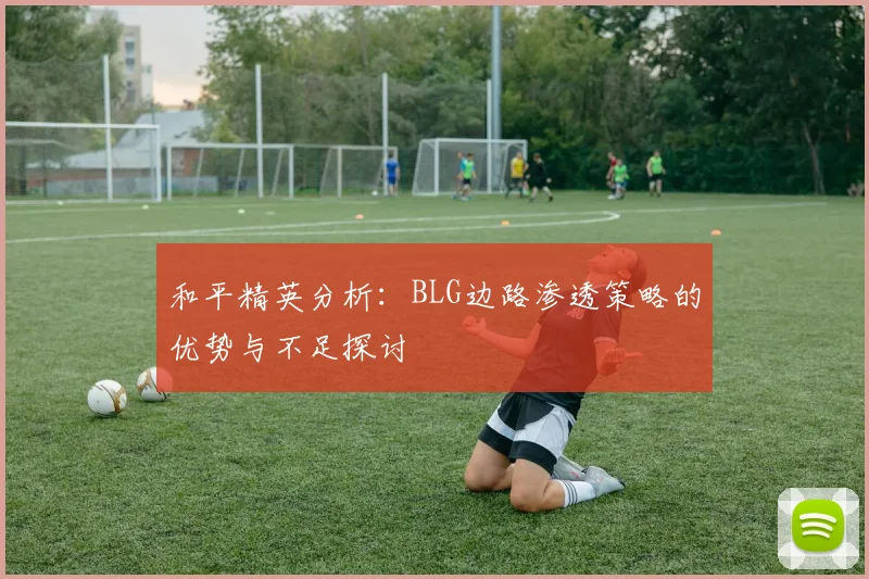 和平精英分析：BLG边路渗透策略的优势与不足探讨