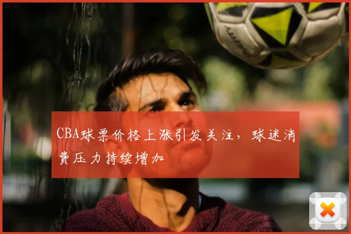 CBA球票价格上涨引发关注，球迷消费压力持续增加