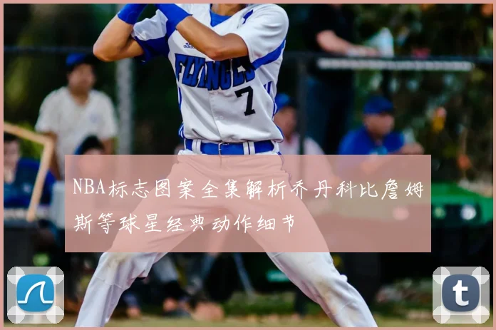 NBA标志图案全集解析乔丹科比詹姆斯等球星经典动作细节