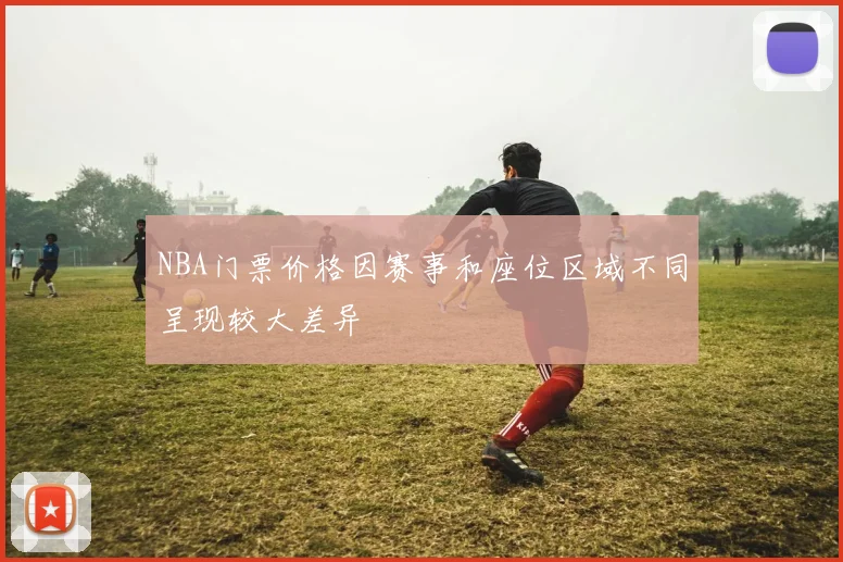 NBA门票价格因赛事和座位区域不同呈现较大差异