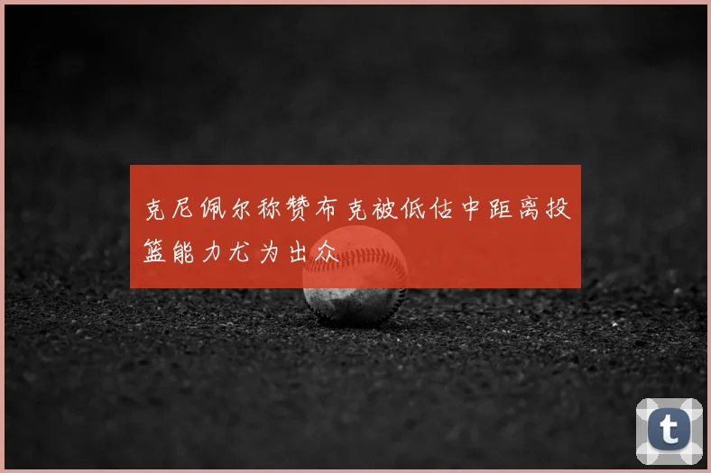 克尼佩尔称赞布克被低估中距离投篮能力尤为出众
