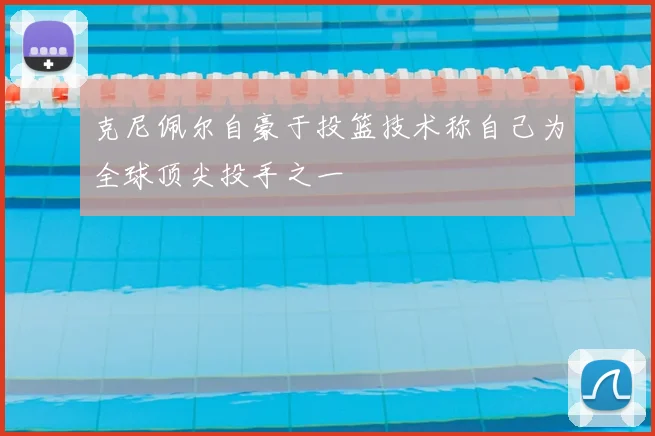 克尼佩尔自豪于投篮技术称自己为全球顶尖投手之一