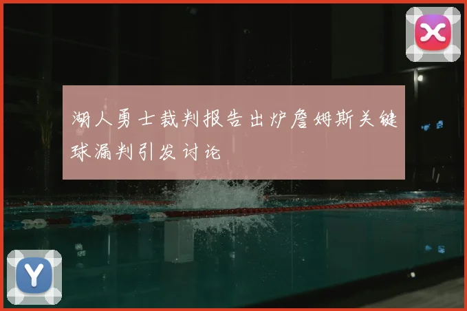 湖人勇士裁判报告出炉詹姆斯关键球漏判引发讨论