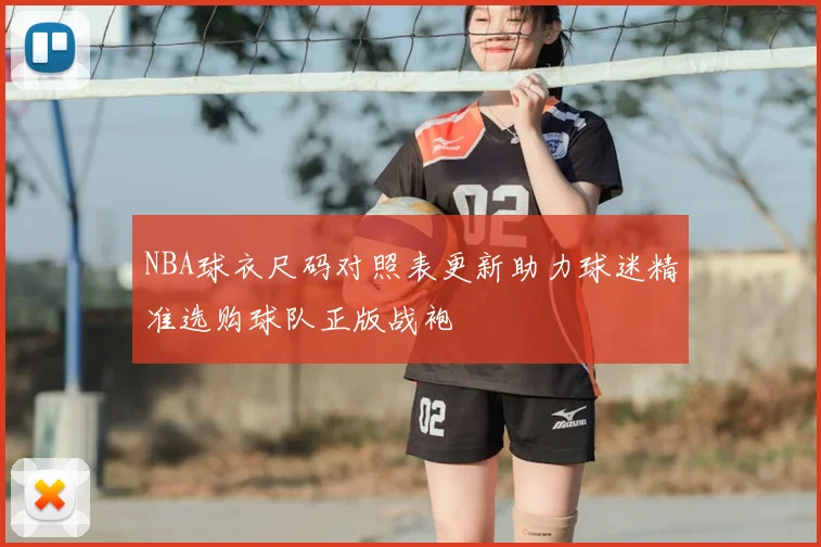 NBA球衣尺码对照表更新助力球迷精准选购球队正版战袍