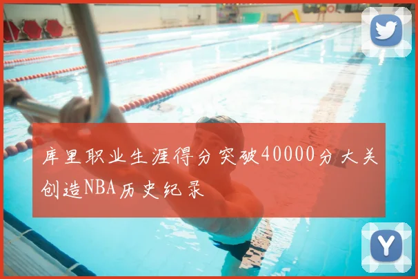 库里职业生涯得分突破40000分大关创造NBA历史纪录