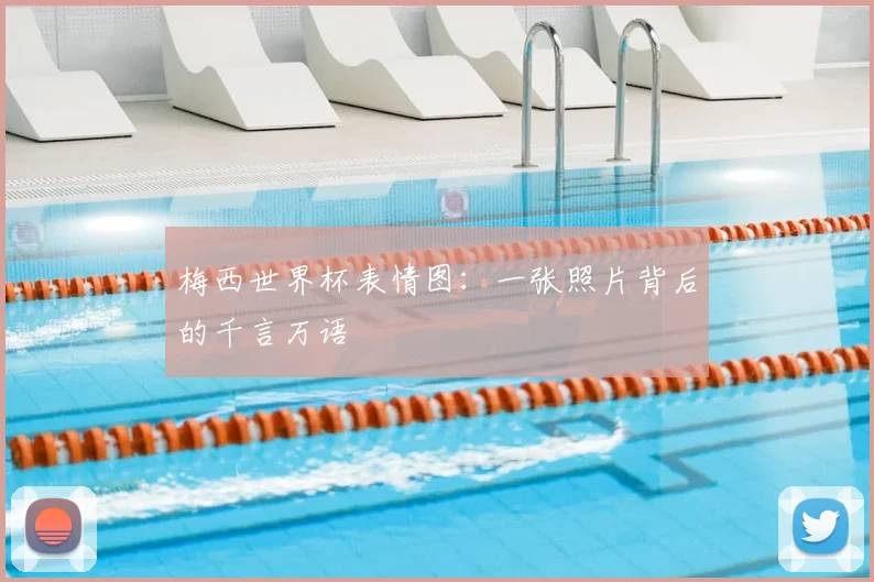 梅西世界杯表情图：一张照片背后的千言万语