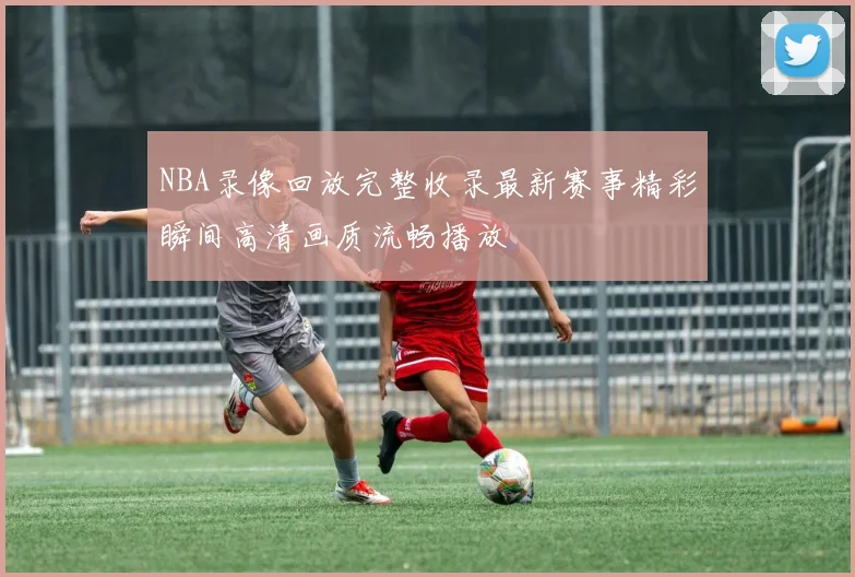 NBA录像回放完整收录最新赛事精彩瞬间高清画质流畅播放