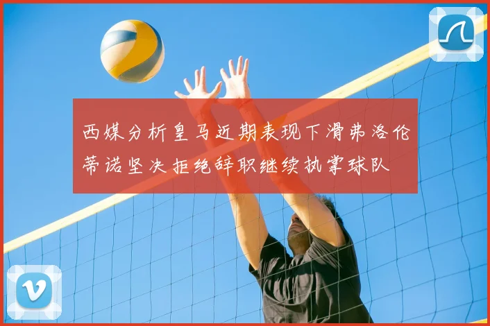 西媒分析皇马近期表现下滑弗洛伦蒂诺坚决拒绝辞职继续执掌球队