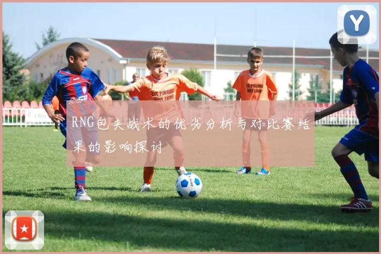 RNG包夹战术的优劣分析与对比赛结果的影响探讨
