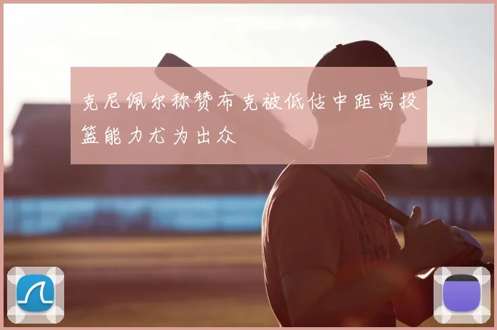 克尼佩尔称赞布克被低估中距离投篮能力尤为出众
