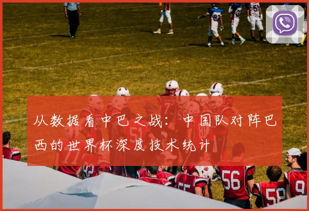 从数据看中巴之战：中国队对阵巴西的世界杯深度技术统计