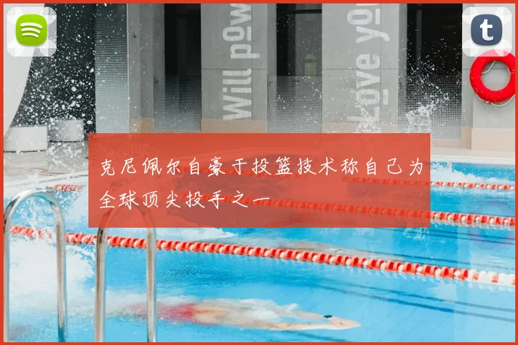 克尼佩尔自豪于投篮技术称自己为全球顶尖投手之一
