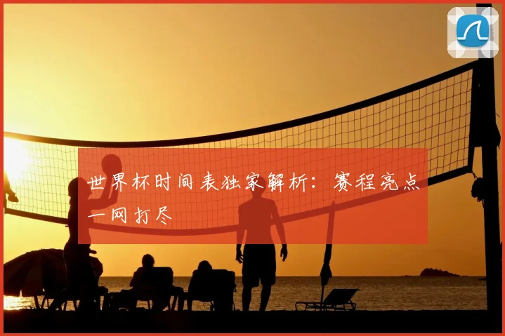 世界杯时间表独家解析：赛程亮点一网打尽