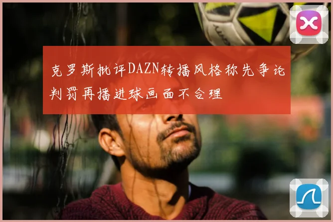 克罗斯批评DAZN转播风格称先争论判罚再播进球画面不合理