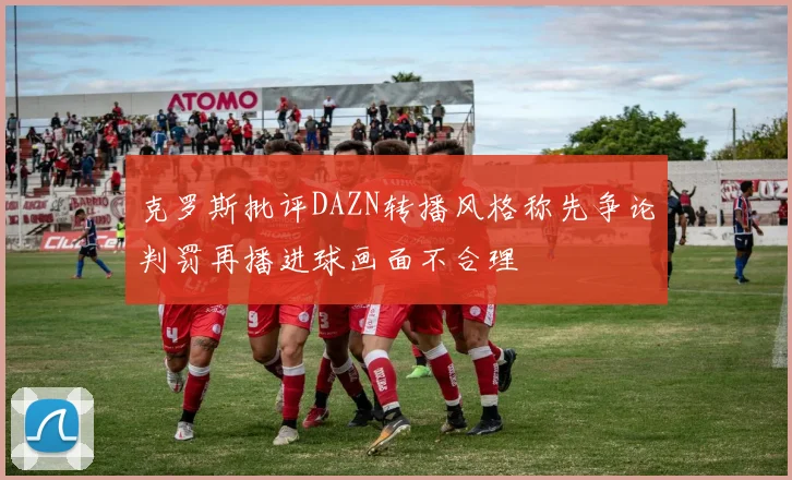 克罗斯批评DAZN转播风格称先争论判罚再播进球画面不合理