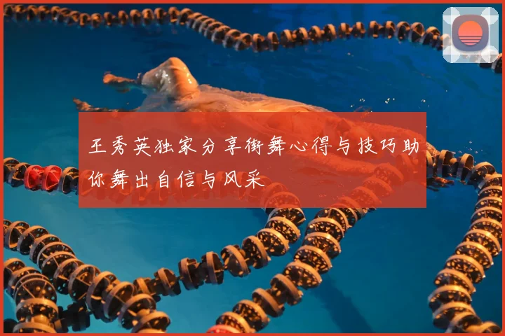 王秀英独家分享街舞心得与技巧助你舞出自信与风采