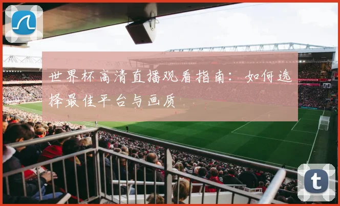 世界杯高清直播观看指南：如何选择最佳平台与画质