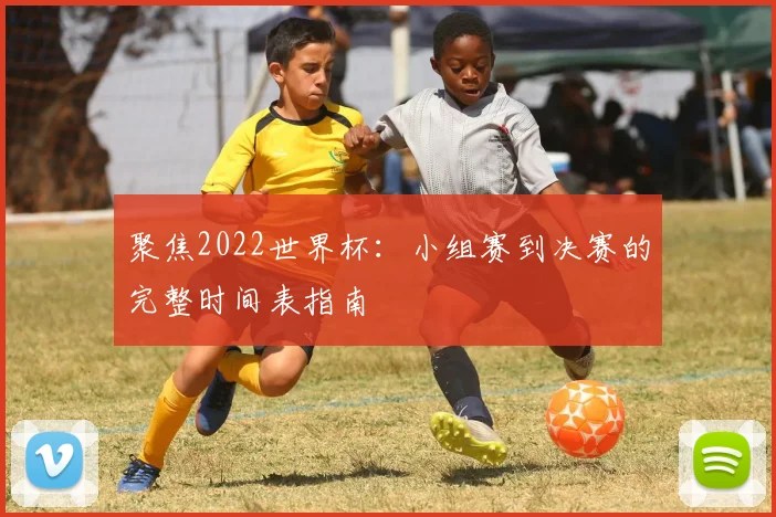 聚焦2022世界杯：小组赛到决赛的完整时间表指南