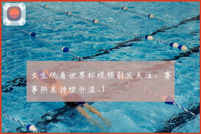 女生观看世界杯视频引发关注，赛事热度持续升温_1