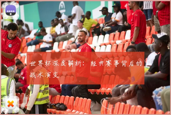 世界杯深度解析：经典赛事背后的战术演变
