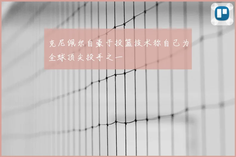 克尼佩尔自豪于投篮技术称自己为全球顶尖投手之一