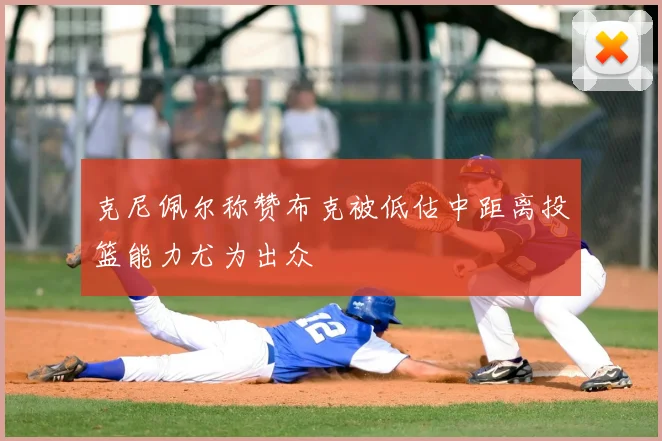 克尼佩尔称赞布克被低估中距离投篮能力尤为出众