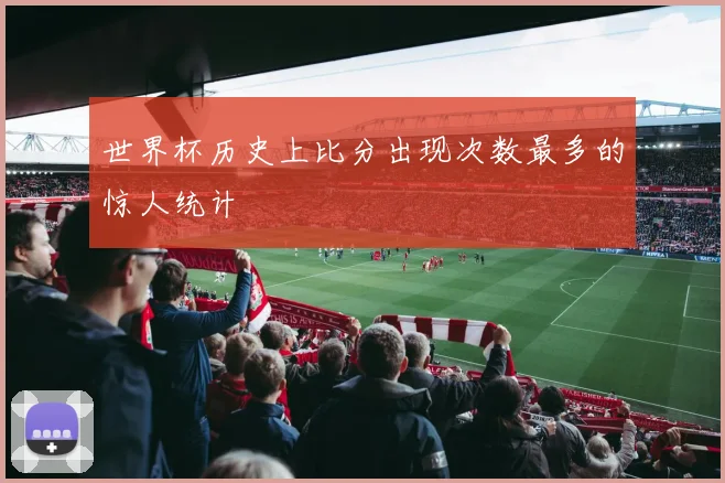 世界杯历史上比分出现次数最多的惊人统计