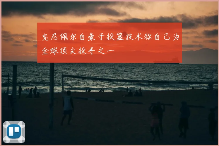 克尼佩尔自豪于投篮技术称自己为全球顶尖投手之一