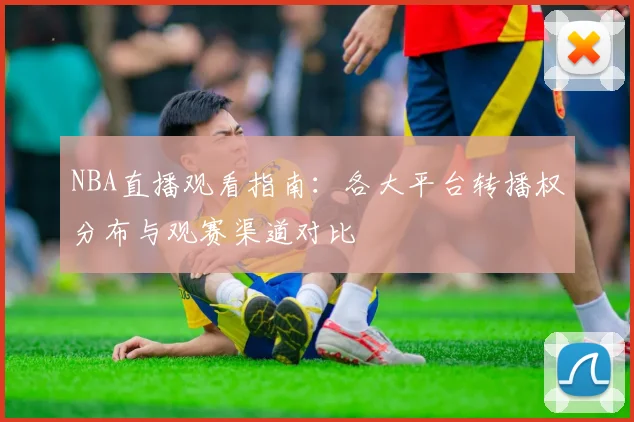 NBA直播观看指南：各大平台转播权分布与观赛渠道对比