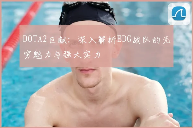 DOTA2巨献:深入解析EDG战队的无穷魅力与强大实力