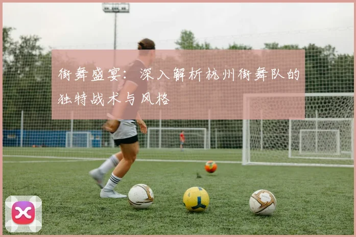 街舞盛宴：深入解析杭州街舞队的独特战术与风格