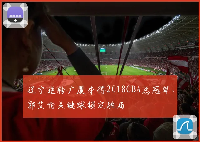 辽宁逆转广厦夺得2018CBA总冠军,郭艾伦关键球锁定胜局