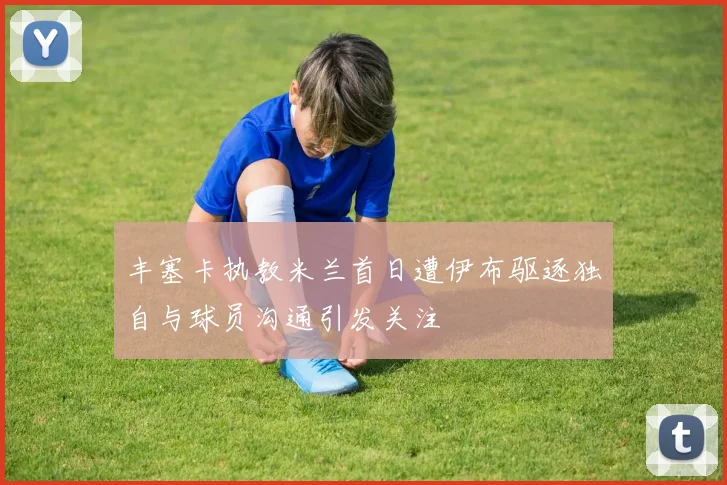 丰塞卡执教米兰首日遭伊布驱逐独自与球员沟通引发关注