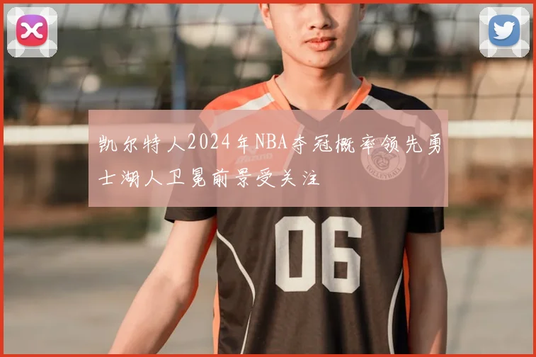 凯尔特人2024年NBA夺冠概率领先勇士湖人卫冕前景受关注