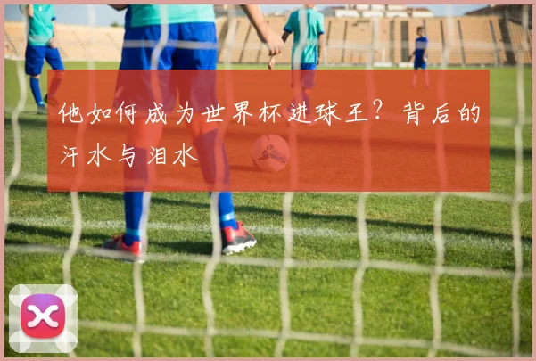 他如何成为世界杯进球王？背后的汗水与泪水
