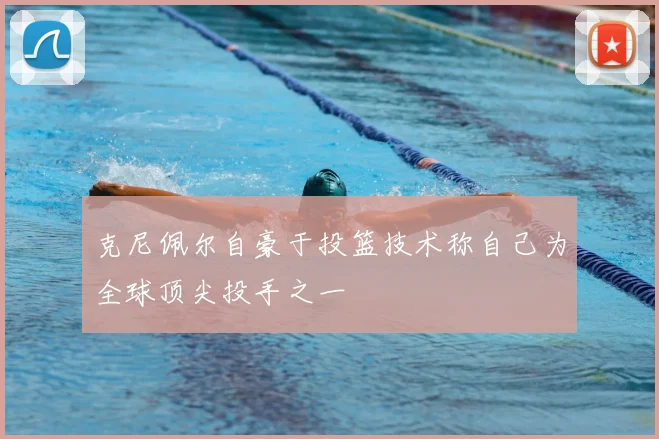 克尼佩尔自豪于投篮技术称自己为全球顶尖投手之一