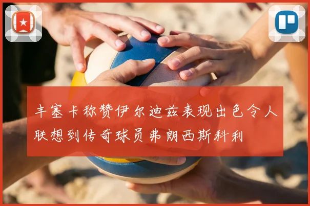 丰塞卡称赞伊尔迪兹表现出色令人联想到传奇球员弗朗西斯科利