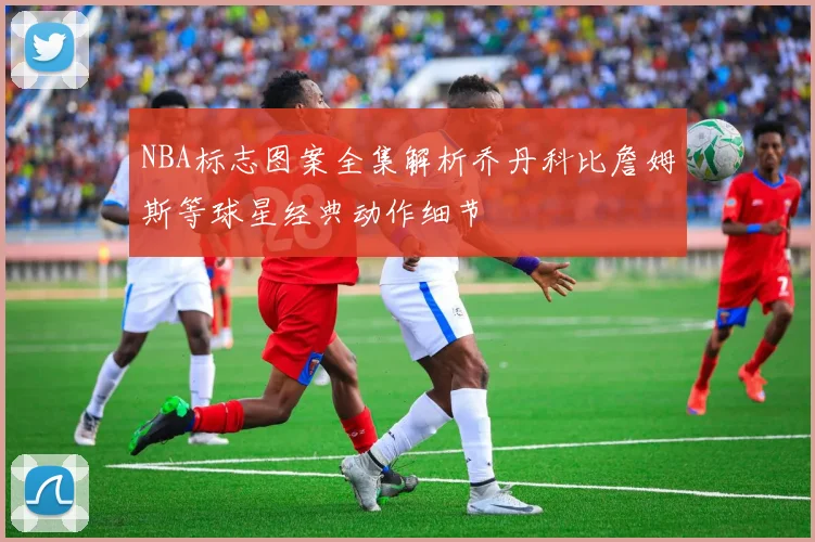 NBA标志图案全集解析乔丹科比詹姆斯等球星经典动作细节