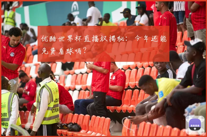优酷世界杯直播权揭秘：今年还能免费看球吗？